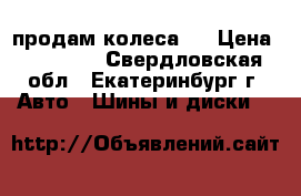 продам колеса , › Цена ­ 11 200 - Свердловская обл., Екатеринбург г. Авто » Шины и диски   